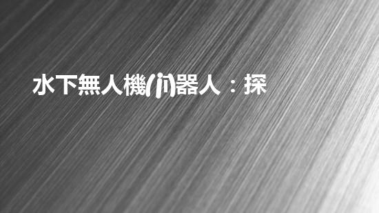水下無人機(jī)器人：探秘深海奇觀，揭開未知世界的神秘面紗！